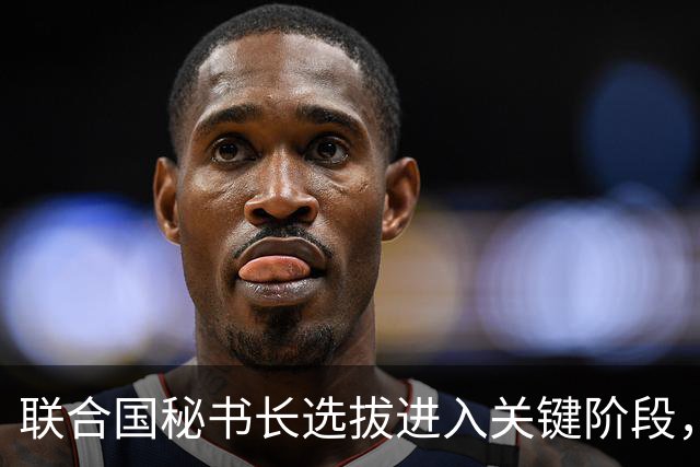 联合国秘书长选拔进入关键阶段，候选人排名分化愈发明显